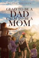 Glad To Be A Dad; Calm To Be A Mom di David Holden edito da Christian Faith Publishing, Inc