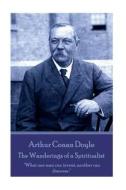 Arthur Conan Doyle - The Wanderings of a Spiritualist: What One Man Can Invent, Another Can Discover. di Arthur Conan Doyle edito da Createspace Independent Publishing Platform