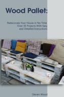Wood Pallet: Redecorate Your House in No Time. Over 30 Projects with Easy and Detailed Instructions: (DIY Palette Projects) di Steven Wood edito da Createspace Independent Publishing Platform