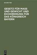 Gesetz für Maß und Gewicht und Eichordnung für das Königreich Bayern edito da De Gruyter