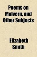 Poems On Malvern, And Other Subjects di Elizabeth Smith edito da General Books Llc