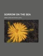 Sorrow On The Sea; A Novel di Emma Carolina Wood edito da General Books Llc