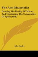 The Anti-materialist: Denying The Reality Of Matter And Vindicating The Universality Of Spirit (1849) di John Dudley edito da Kessinger Publishing, Llc