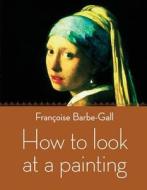 How to Look at a Painting di Francoise Barbe-Gall edito da Frances Lincoln Publishers Ltd