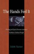 The Hands Feel It: Healing and Spirit Presence Among a Northern Alaskan People di Edith Turner edito da NORTHERN ILLINOIS UNIV
