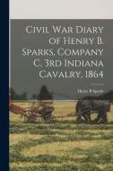 Civil War Diary Of Henry B. Sparks, Company C, 3rd Indiana Cavalry, 1864 di Henry B Sparks edito da Legare Street Press