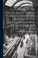 Catalogue of the Special Exhibition of Portrait Miniatures On Loan at the South Kensington Museum, June 1865 edito da LEGARE STREET PR
