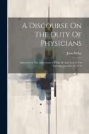 A Discourse On The Duty Of Physicians: Delivered At The Anniversary Of The Medical Society On Thursday, January 18, 1776 di John Millar edito da LEGARE STREET PR