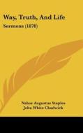 Way, Truth, and Life: Sermons (1870) di Nahor Augustus Staples edito da Kessinger Publishing