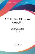 A Collection of Poems, Songs, Etc.: Chiefly Scottish (1816) di James Duff edito da Kessinger Publishing