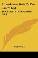 A Londoners Walk to the Land's End: And a Trip to the Scilly Isles (1879) di Walter White edito da Kessinger Publishing