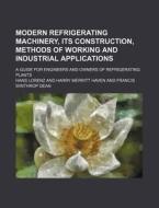 Modern Refrigerating Machinery, Its Construction, Methods of Working and Industrial Applications; A Guide for Engineers and Owners of Refrigerating Pl di Hans Lorenz edito da Rarebooksclub.com