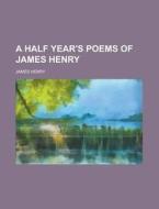 A Half Year's Poems Of James Henry di James Henry edito da Rarebooksclub.com