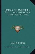Horizon the Magazine of Useful and Intelligent Living 1943 to 1944 di Manly P. Hall edito da Kessinger Publishing
