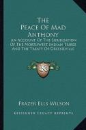 The Peace of Mad Anthony: An Account of the Subjugation of the Northwest Indian Tribes and the Treaty of Greeneville di Frazer Ells Wilson edito da Kessinger Publishing