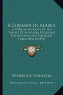 A Summer in Alaska: A Popular Account of the Travels of an Alaska Exploring Expedition Along the Great Yukon River (1891) di Frederick Schwatka edito da Kessinger Publishing