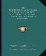 The Rise, Progress, and Travels of the Church of Jesus Christ of Latter-Day Saints: Being a Series of Answers to Questions (1872) di George Albert Smith edito da Kessinger Publishing