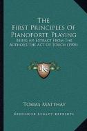 The First Principles of Pianoforte Playing: Being an Extract from the Author's the Act of Touch (1905) di Tobias Matthay edito da Kessinger Publishing