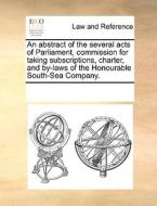 An Abstract Of The Several Acts Of Parliament, Commission For Taking Subscriptions, Charter, And By-laws Of The Honourable South-sea Company di Multiple Contributors edito da Gale Ecco, Print Editions
