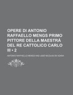 Opere Di Antonio Raffaello Mengs Primo Pittore Della Maestra Del Re Cattolico Carlo Iii (2) di Antonio Raffaello Mengs edito da General Books Llc