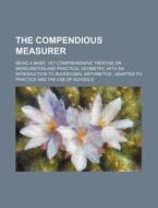 The Compendious Measurer; Being a Brief, Yet Comprehensive Treatise on Mensuration and Practical Geometry, with an Introduction to Duodecimal Arithmet di Books Group edito da Rarebooksclub.com