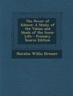 The Power of Silence: A Study of the Values and Ideals of the Inner Life di Horatio Willis Dresser edito da Nabu Press