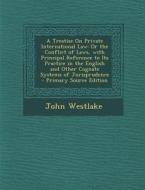 A   Treatise on Private International Law: Or the Conflict of Laws, with Principal Reference to Its Practice in the English and Other Cognate Systems di John Westlake edito da Nabu Press