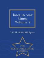 Iowa In War Times Volume 2 - War College Series di S H M 1838-1933 Byers edito da War College Series