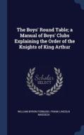 The Boys' Round Table; A Manual Of Boys' Clubs Explaining The Order Of The Knights Of King Arthur di William Byron Forbush, Frank Lincoln Masseck edito da Sagwan Press