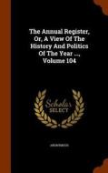 The Annual Register, Or, A View Of The History And Politics Of The Year ..., Volume 104 di Anonymous edito da Arkose Press