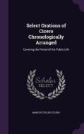 Select Orations Of Cicero Chronologically Arranged di Marcus Tullius Cicero edito da Palala Press