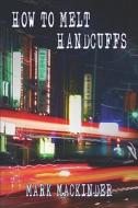 How To Melt Handcuffs di Mark Mackinder edito da Publishamerica