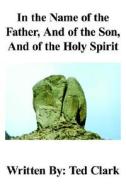 In The Name Of The Father, And Of The Son, And Of The Holy Spirit di Ted Allen Clark edito da Authorhouse