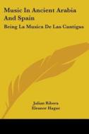 Music in Ancient Arabia and Spain: Being La Musica de Las Cantigas di Julian Ribera edito da Kessinger Publishing
