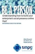Be a Person - Enterprise Executive Edition: Understanding How to Build Your Enterprise's Social Presence Online - Fast! di Ken Morris Jd, Robbie Johnson, Mike Ellsworth edito da Createspace