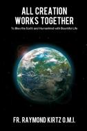 All Creation Works Together: To Bless the Earth and Humankind with Bountiful Life di Raymond Kirtz O. M. I. edito da DORRANCE PUB CO INC