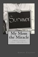 My Mom the Miracle: 1 Woman, 2 Cancers, 3 Years, 4-Ever Grateful di Ashley Hahn Calvery edito da Createspace