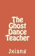 The Ghost Dance Teacher di Jxiang Hung, Kate Wiser, Shubham Sinha edito da Createspace