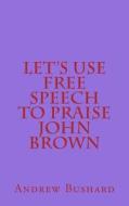 Let's Use Free Speech to Praise John Brown di Andrew Bushard edito da Createspace Independent Publishing Platform