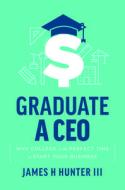 Graduate a CEO: Why College Is the Perfect Time to Start Your Business di James H. Hunter III edito da ADVANTAGE MEDIA GROUP