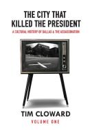 The City That Killed the President: A Cultural History of Dallas and the Assassination di Tim Cloward edito da LA REUNION PUB