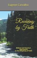 Receiving by Faith: Biblical and Practical Approaches to the Simplicity of Faith di Eugene Carvalho edito da INDEPENDENTLY PUBLISHED