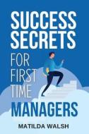 Success Secrets for First Time Managers - How to Manage Employees, Meet Your Work Goals, Keep your Boss Happy and Skip the Stress di Matilda Walsh edito da Thady Publishing