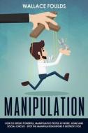 Manipulation: How to Defeat Powerful, Manipulative People at Work, Home and Social Circles - Spot the Manipulation Before It Destroy di Wallace Foulds edito da Createspace Independent Publishing Platform