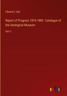 Report of Progress 1874-1889. Catalogue of the Geological Museum di Charles E. Hall edito da Outlook Verlag