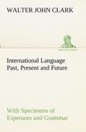 International Language Past, Present and Future: With Specimens of Esperanto and Grammar di Walter John Clark edito da TREDITION CLASSICS