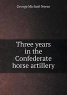 Three Years In The Confederate Horse Artillery di George Michael Neese edito da Book On Demand Ltd.