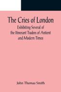 The Cries of London; Exhibiting Several of the Itinerant Traders of Antient and Modern Times di John Thomas Smith edito da Alpha Editions