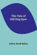 The Tale of Old Dog Spot di Arthur Scott Bailey edito da Alpha Editions