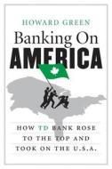 Banking on America: How TD Bank Rose to the Top and Took on the U.S.A. di Howard Green edito da HARPERCOLLINS